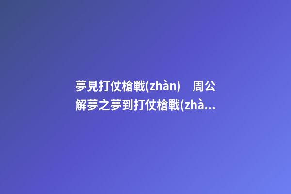 夢見打仗槍戰(zhàn)　周公解夢之夢到打仗槍戰(zhàn)